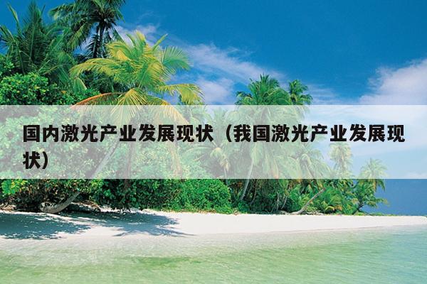 国内激光产业发展现状（我国激光产业发展现状）