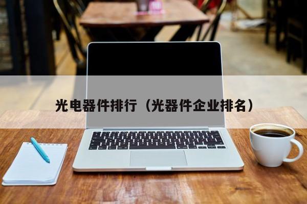 光电器件排行（光器件企业排名）